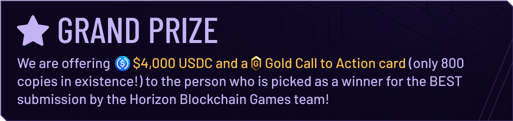 We are offering        $4,000 USDC and a      Gold Call to Action card (only 800 copies in existence!) to the person who is picked as a winner for the BEST submission by the Horizon Blockchain Games team!