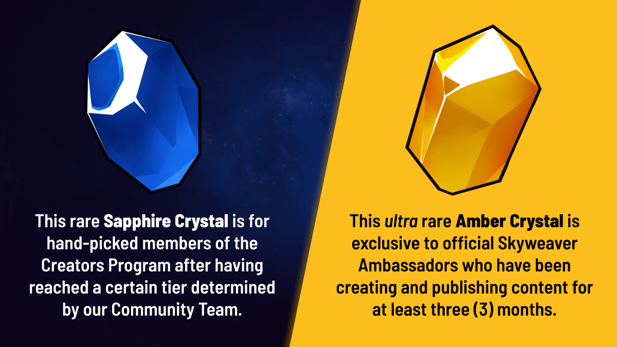 This rare Sapphire Crystal is for hand-picked members of the Creators Program after having reached a certain tier determined by our Community Team. This ultra rare Amber Crystal is exclusive to official Skyweaver Ambassadors who have been creating and publishing content for at least three (3) months.